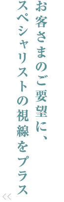 お客さまのご要望に、スペシャリストの視線をプラス