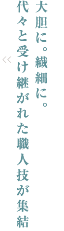 大胆に。繊細に。代々と受け継がれた職人技が集結